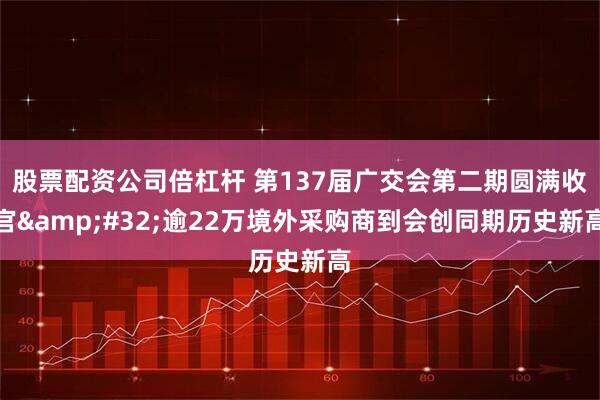 股票配资公司倍杠杆 第137届广交会第二期圆满收官&#32;逾22万境外采购商到会创同期历史新高