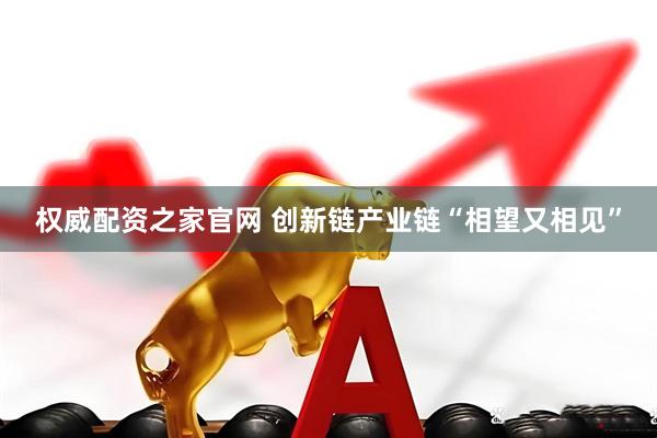 权威配资之家官网 创新链产业链“相望又相见”